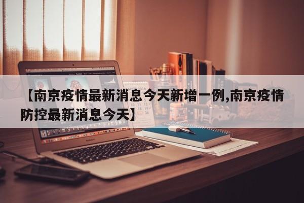 【南京疫情最新消息今天新增一例,南京疫情防控最新消息今天】