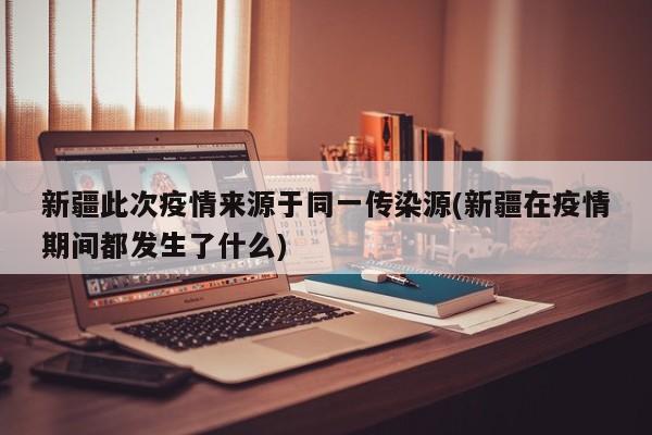 新疆此次疫情来源于同一传染源(新疆在疫情期间都发生了什么)