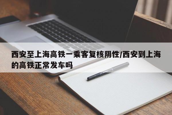 西安至上海高铁一乘客复核阴性/西安到上海的高铁正常发车吗