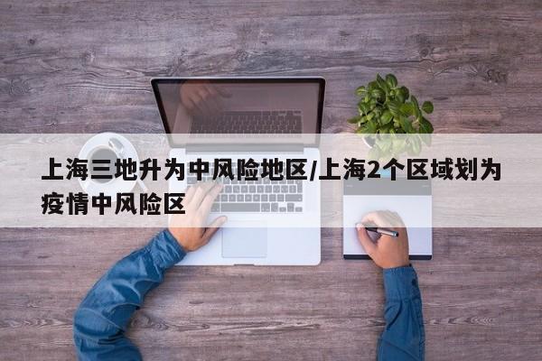 上海三地升为中风险地区/上海2个区域划为疫情中风险区