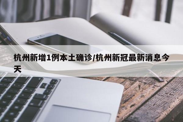 杭州新增1例本土确诊/杭州新冠最新消息今天