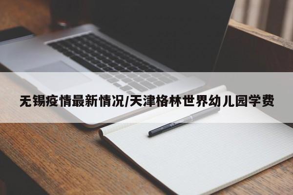 无锡疫情最新情况/天津格林世界幼儿园学费