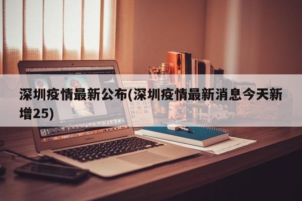 深圳疫情最新公布(深圳疫情最新消息今天新增25)