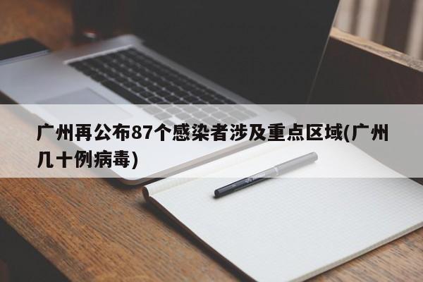广州再公布87个感染者涉及重点区域(广州几十例病毒)