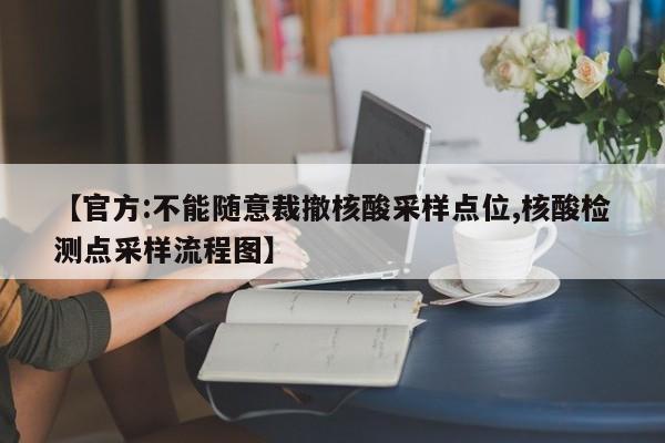 【官方:不能随意裁撤核酸采样点位,核酸检测点采样流程图】
