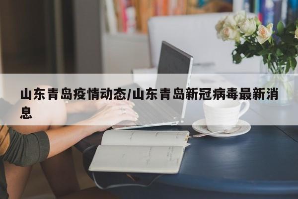 山东青岛疫情动态/山东青岛新冠病毒最新消息