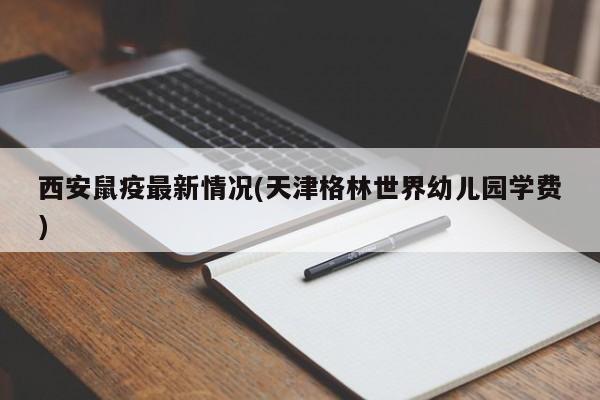 西安鼠疫最新情况(天津格林世界幼儿园学费)