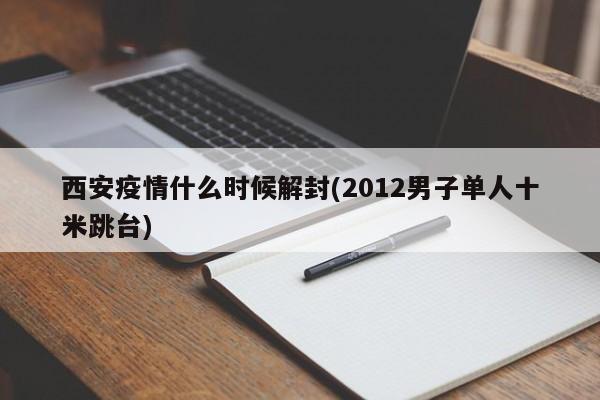 西安疫情什么时候解封(2012男子单人十米跳台)