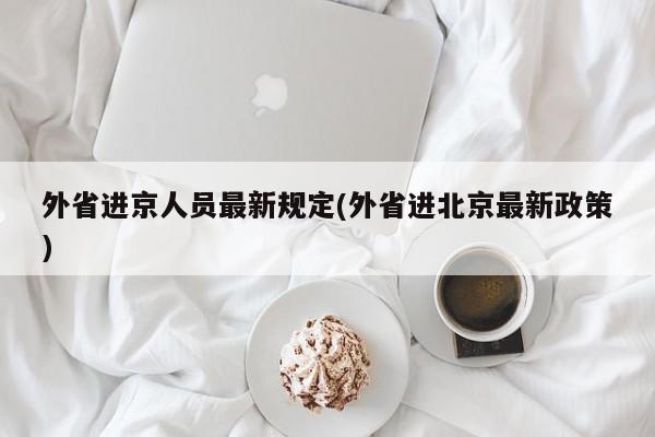 外省进京人员最新规定(外省进北京最新政策)