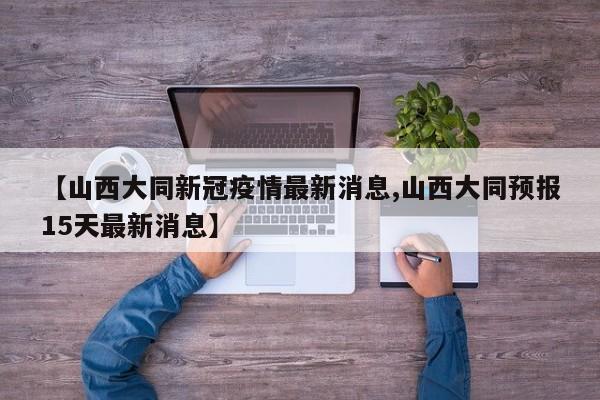 【山西大同新冠疫情最新消息,山西大同预报15天最新消息】
