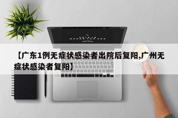 【广东1例无症状感染者出院后复阳,广州无症状感染者复阳】