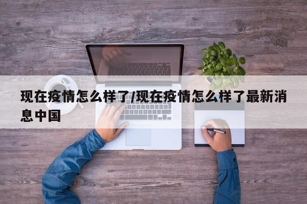 现在疫情怎么样了/现在疫情怎么样了最新消息中国