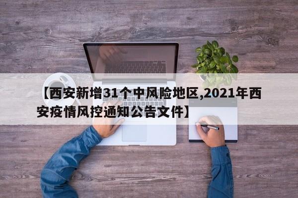 【西安新增31个中风险地区,2021年西安疫情风控通知公告文件】