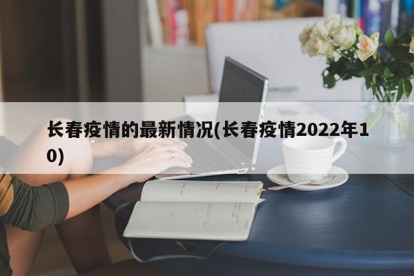 长春疫情的最新情况(长春疫情2022年10)