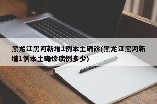 黑龙江黑河新增1例本土确诊(黑龙江黑河新增1例本土确诊病例多少)