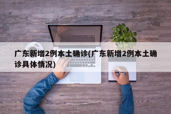 广东新增2例本土确诊(广东新增2例本土确诊具体情况)