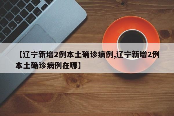 【辽宁新增2例本土确诊病例,辽宁新增2例本土确诊病例在哪】