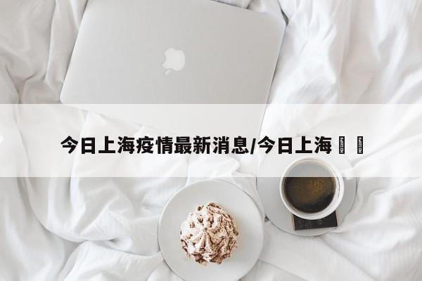 今日上海疫情最新消息/今日上海銅價