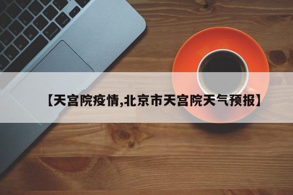 【天宫院疫情,北京市天宫院天气预报】
