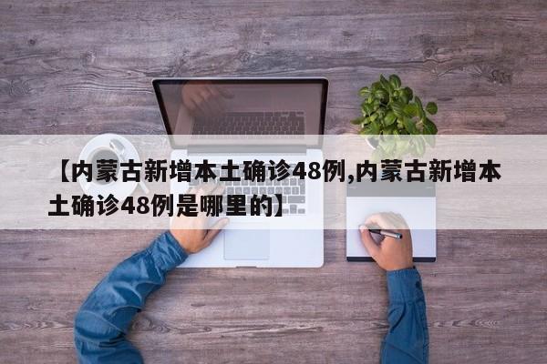 【内蒙古新增本土确诊48例,内蒙古新增本土确诊48例是哪里的】
