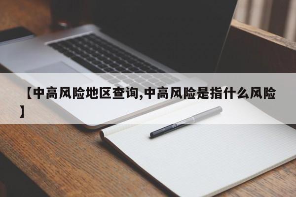 【中高风险地区查询,中高风险是指什么风险】