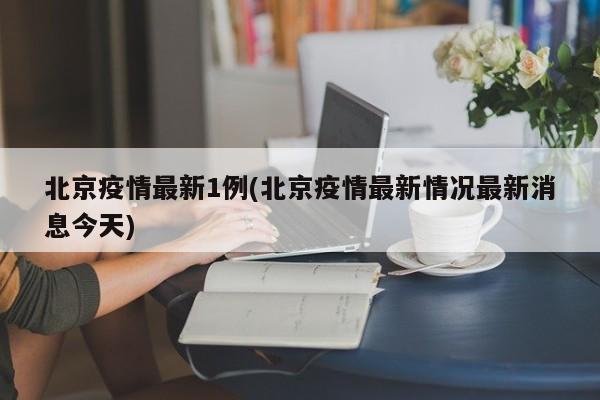 北京疫情最新1例(北京疫情最新情况最新消息今天)