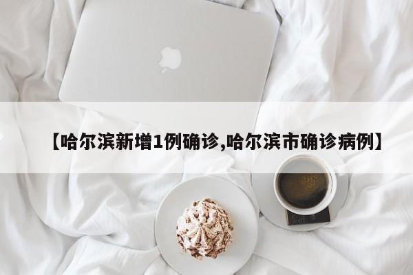 【哈尔滨新增1例确诊,哈尔滨市确诊病例】