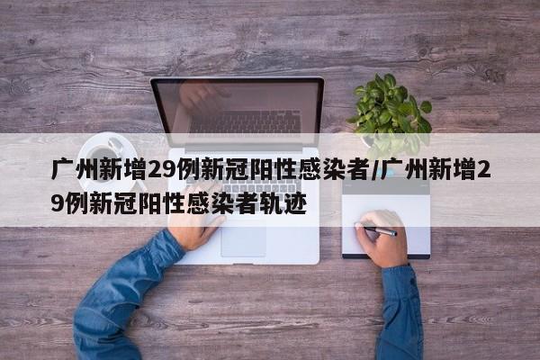 广州新增29例新冠阳性感染者/广州新增29例新冠阳性感染者轨迹