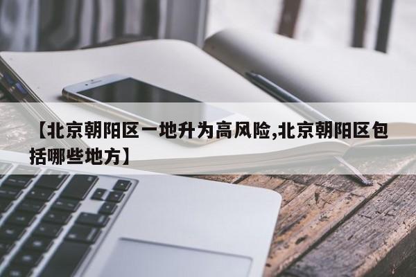 【北京朝阳区一地升为高风险,北京朝阳区包括哪些地方】