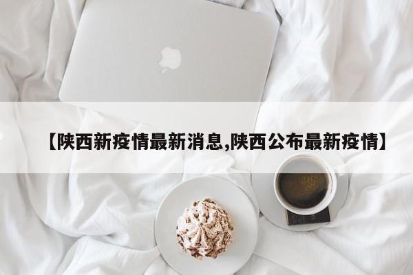【陕西新疫情最新消息,陕西公布最新疫情】