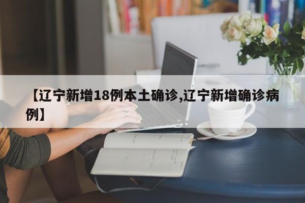 【辽宁新增18例本土确诊,辽宁新增确诊病例】