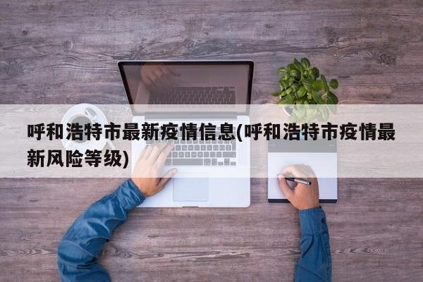 呼和浩特市最新疫情信息(呼和浩特市疫情最新风险等级)