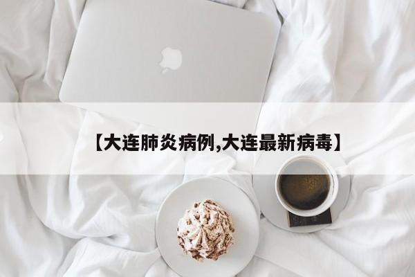 【大连肺炎病例,大连最新病毒】