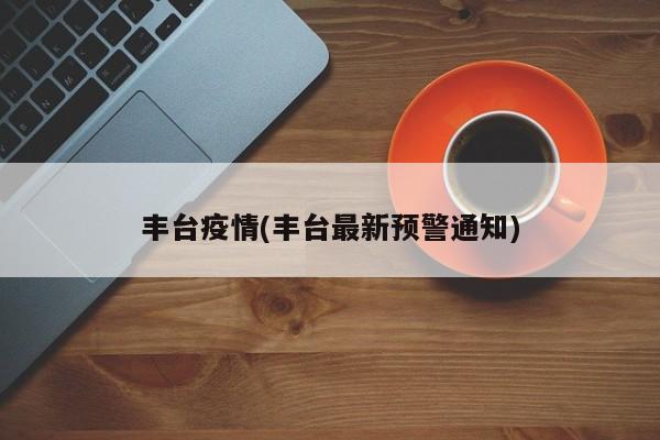 丰台疫情(丰台最新预警通知)