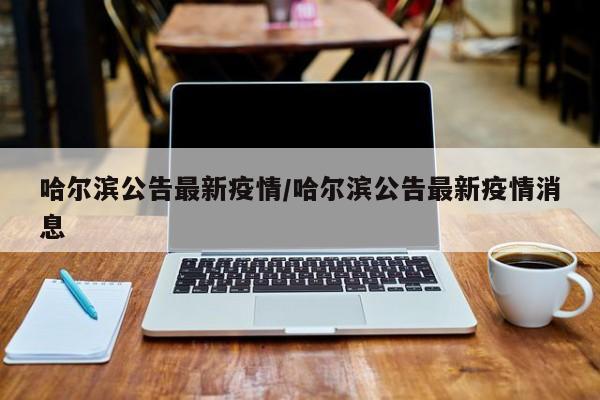 哈尔滨公告最新疫情/哈尔滨公告最新疫情消息