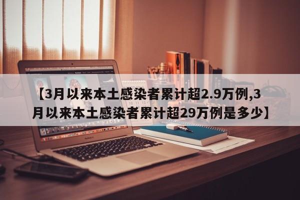 【3月以来本土感染者累计超2.9万例,3月以来本土感染者累计超29万例是多少】
