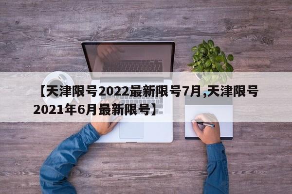 【天津限号2022最新限号7月,天津限号2021年6月最新限号】