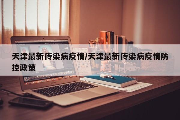天津最新传染病疫情/天津最新传染病疫情防控政策