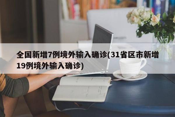 全国新增7例境外输入确诊(31省区市新增19例境外输入确诊)