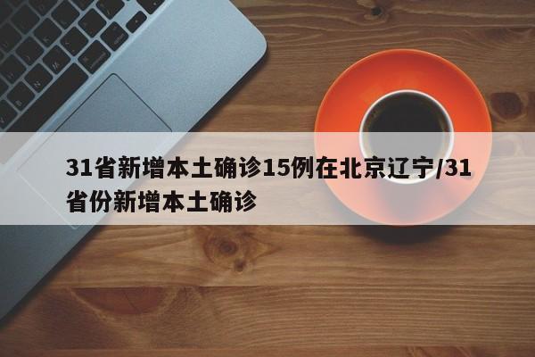 31省新增本土确诊15例在北京辽宁/31省份新增本土确诊