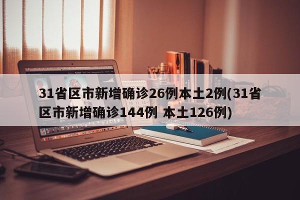 31省区市新增确诊26例本土2例(31省区市新增确诊144例 本土126例)