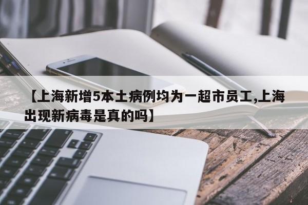 【上海新增5本土病例均为一超市员工,上海出现新病毒是真的吗】