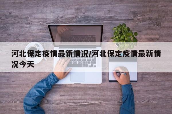 河北保定疫情最新情况/河北保定疫情最新情况今天