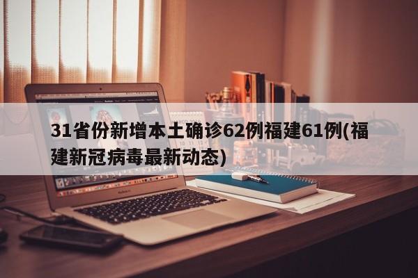 31省份新增本土确诊62例福建61例(福建新冠病毒最新动态)