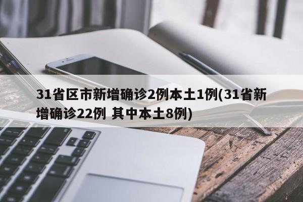 31省区市新增确诊2例本土1例(31省新增确诊22例 其中本土8例)