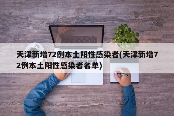天津新增72例本土阳性感染者(天津新增72例本土阳性感染者名单)