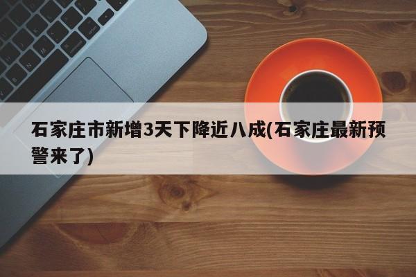 石家庄市新增3天下降近八成(石家庄最新预警来了)