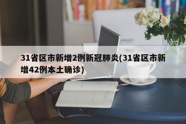 31省区市新增2例新冠肺炎(31省区市新增42例本土确诊)