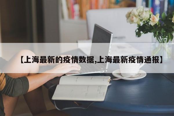 【上海最新的疫情数据,上海最新疫情通报】