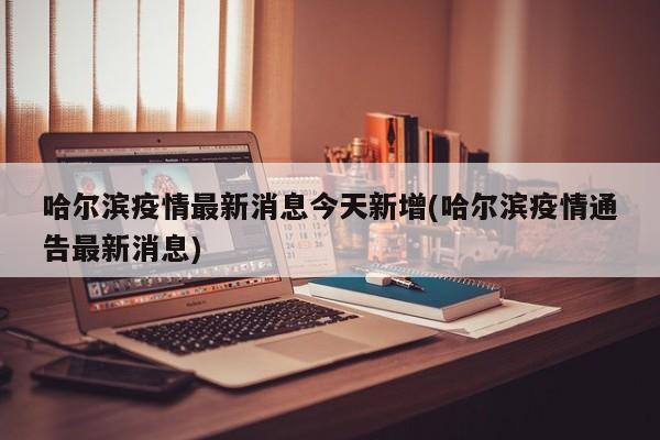 哈尔滨疫情最新消息今天新增(哈尔滨疫情通告最新消息)